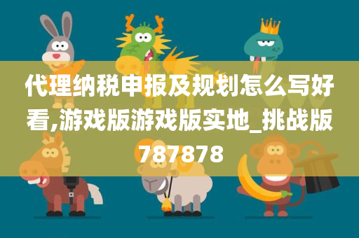 代理纳税申报及规划怎么写好看,游戏版游戏版实地_挑战版787878