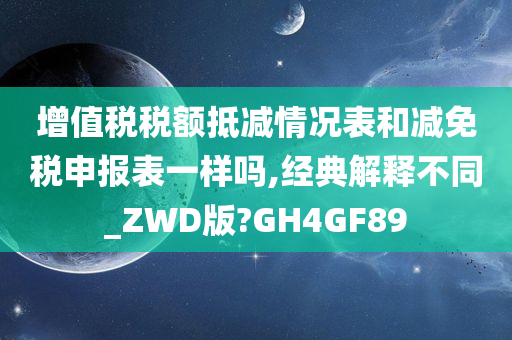 增值税税额抵减情况表和减免税申报表一样吗,经典解释不同_ZWD版?GH4GF89