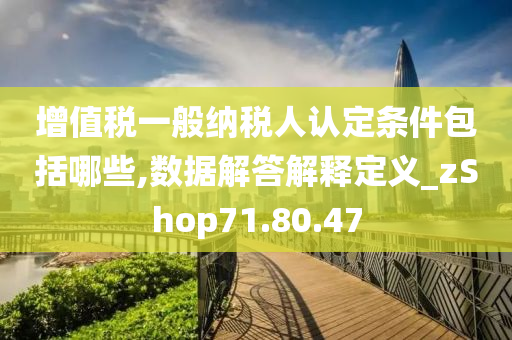 增值税一般纳税人认定条件包括哪些,数据解答解释定义_zShop71.80.47