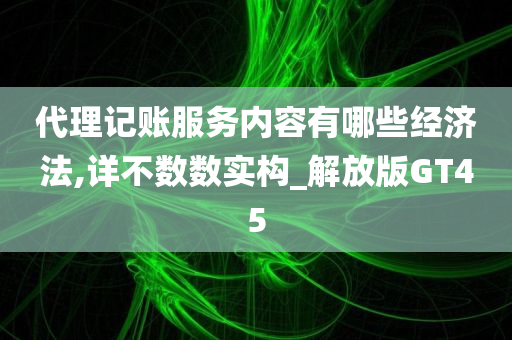 代理记账服务内容有哪些经济法,详不数数实构_解放版GT45