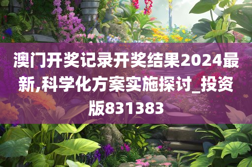 澳门开奖记录开奖结果2024最新,科学化方案实施探讨_投资版831383