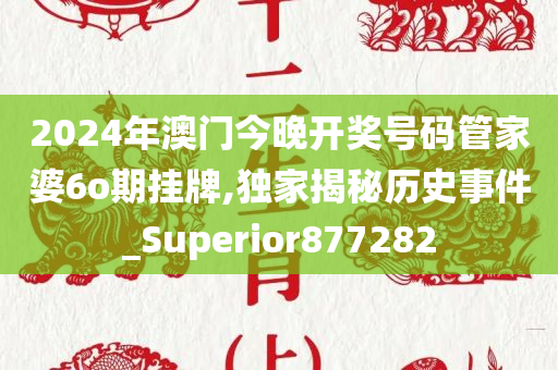 2024年澳门今晚开奖号码管家婆6o期挂牌,独家揭秘历史事件_Superior877282