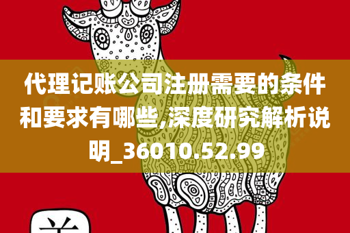 代理记账公司注册需要的条件和要求有哪些,深度研究解析说明_36010.52.99