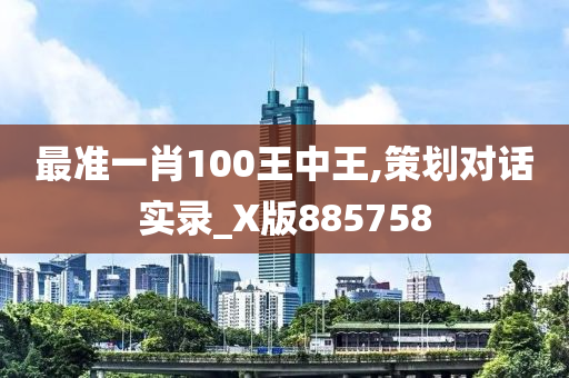 最准一肖100王中王,策划对话实录_X版885758