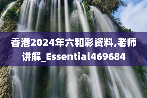 香港2024年六和彩资料,老师讲解_Essential469684