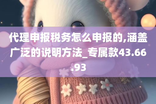 代理申报税务怎么申报的,涵盖广泛的说明方法_专属款43.66.93