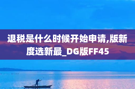 退税是什么时候开始申请,版新度选新最_DG版FF45