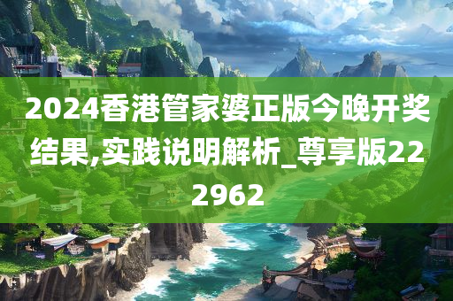 2024香港管家婆正版今晚开奖结果,实践说明解析_尊享版222962