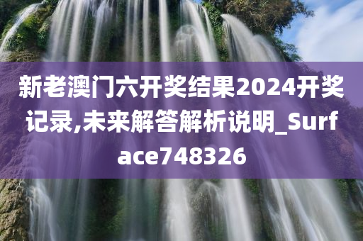 新老澳门六开奖结果2024开奖记录,未来解答解析说明_Surface748326