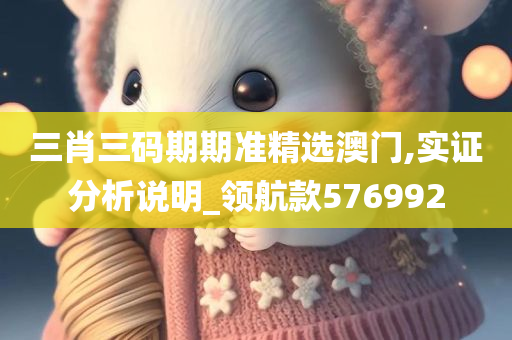 三肖三码期期准精选澳门,实证分析说明_领航款576992