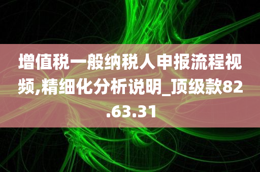 增值税一般纳税人申报流程视频,精细化分析说明_顶级款82.63.31