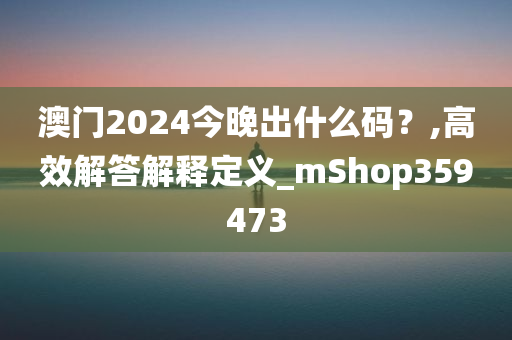 澳门2024今晚出什么码？,高效解答解释定义_mShop359473