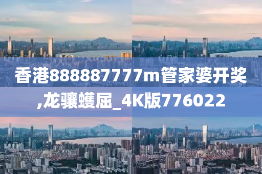 香港888887777m管家婆开奖,龙骧蠖屈_4K版776022