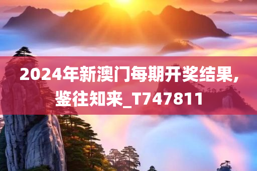 2024年新澳门每期开奖结果,鉴往知来_T747811