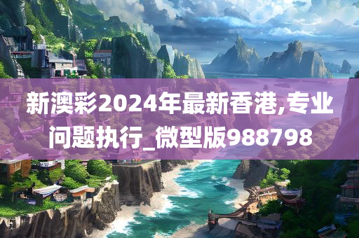 新澳彩2024年最新香港,专业问题执行_微型版988798