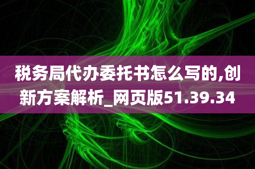 税务局代办委托书怎么写的,创新方案解析_网页版51.39.34