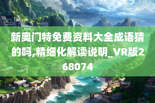 新奥门特免费资料大全成语猜的吗,精细化解读说明_VR版268074