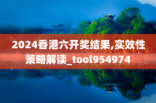 2024香港六开奖结果,实效性策略解读_tool954974