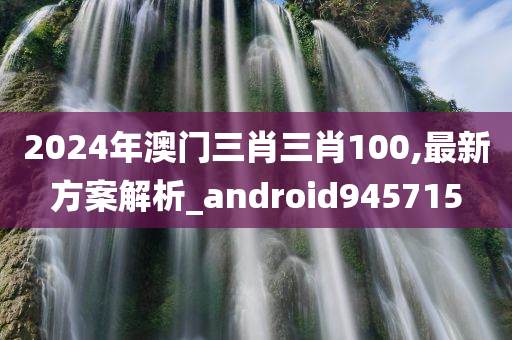 2024年澳门三肖三肖100,最新方案解析_android945715