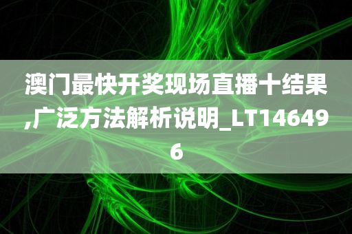 澳门最快开奖现场直播十结果,广泛方法解析说明_LT146496