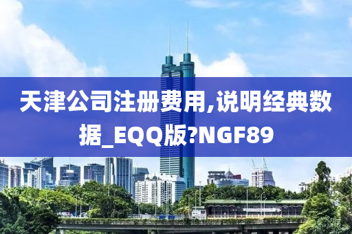 天津公司注册费用,说明经典数据_EQQ版?NGF89