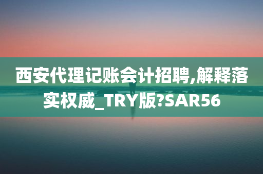 西安代理记账会计招聘,解释落实权威_TRY版?SAR56