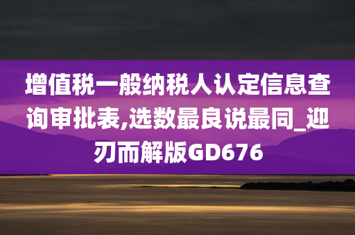 增值税一般纳税人认定信息查询审批表,选数最良说最同_迎刃而解版GD676