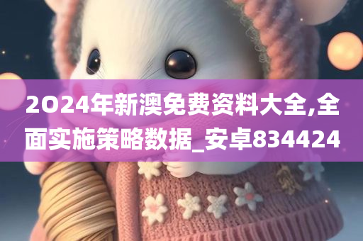 2O24年新澳免费资料大全,全面实施策略数据_安卓834424