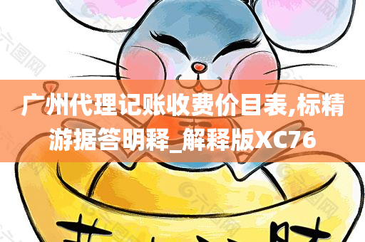 广州代理记账收费价目表,标精游据答明释_解释版XC76