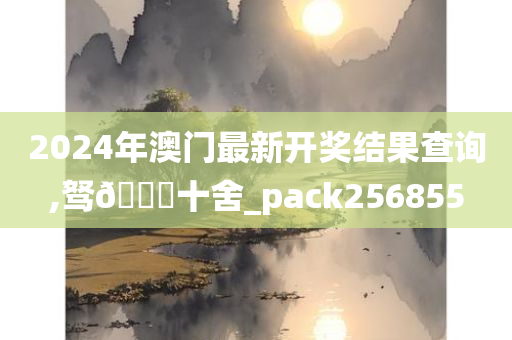 2024年澳门最新开奖结果查询,驽🐎十舍_pack256855