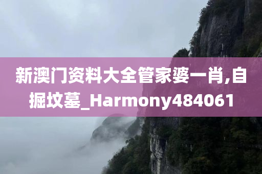 新澳门资料大全管家婆一肖,自掘坟墓_Harmony484061