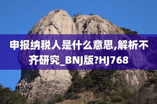 申报纳税人是什么意思,解析不齐研究_BNJ版?HJ768