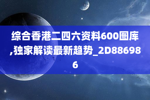 综合香港二四六资料600图库,独家解读最新趋势_2D886986