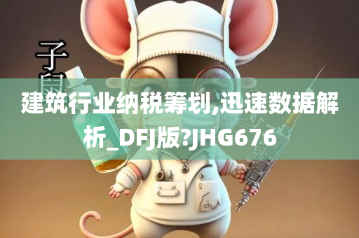 建筑行业纳税筹划,迅速数据解析_DFJ版?JHG676