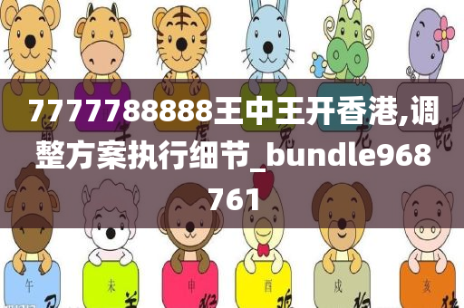 7777788888王中王开香港,调整方案执行细节_bundle968761