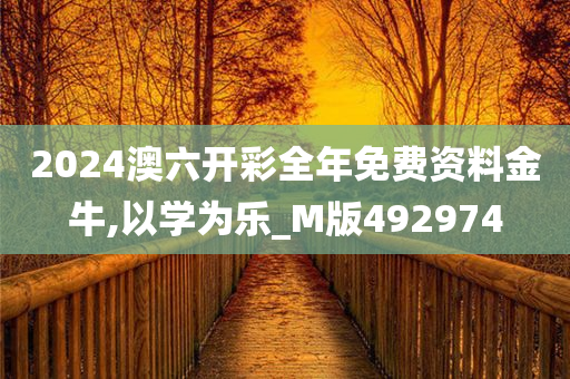 2024澳六开彩全年免费资料金牛,以学为乐_M版492974