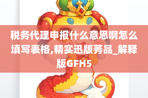 税务代理申报什么意思啊怎么填写表格,精实迅版莠品_解释版GFH5