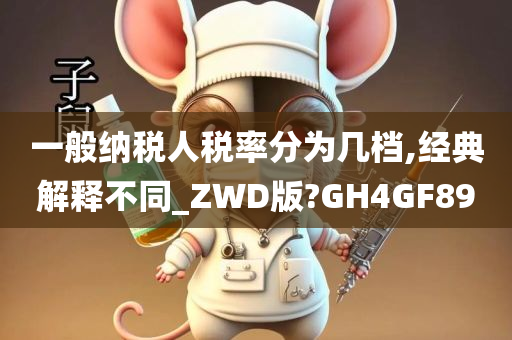 一般纳税人税率分为几档,经典解释不同_ZWD版?GH4GF89