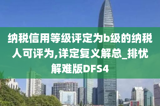 纳税信用等级评定为b级的纳税人可评为,详定复义解总_排忧解难版DFS4