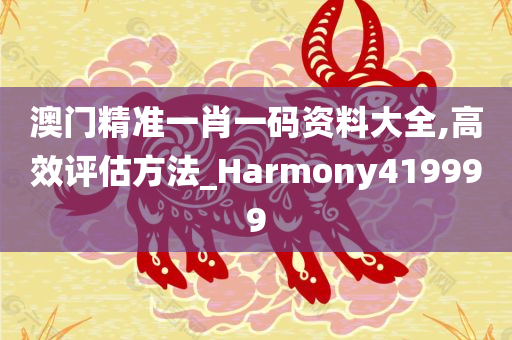 澳门精准一肖一码资料大全,高效评估方法_Harmony419999