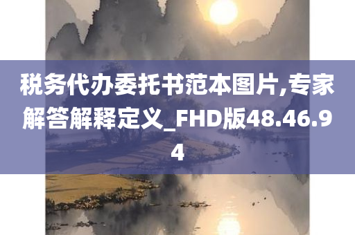 税务代办委托书范本图片,专家解答解释定义_FHD版48.46.94