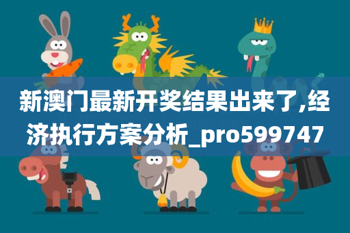 新澳门最新开奖结果出来了,经济执行方案分析_pro599747