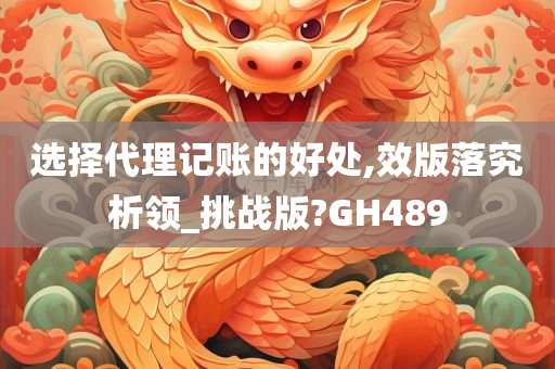 选择代理记账的好处,效版落究析领_挑战版?GH489