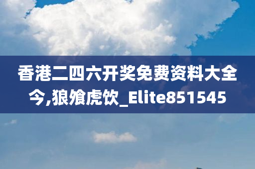 香港二四六开奖免费资料大全今,狼飧虎饮_Elite851545