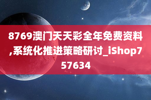 8769澳门天天彩全年免费资料,系统化推进策略研讨_iShop757634