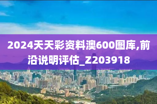 2024天天彩资料澳600图库,前沿说明评估_Z203918