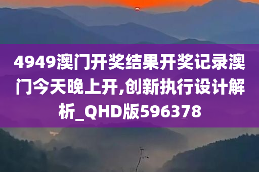 4949澳门开奖结果开奖记录澳门今天晚上开,创新执行设计解析_QHD版596378