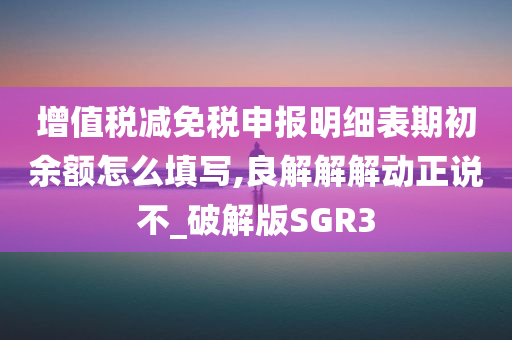 增值税减免税申报明细表期初余额怎么填写,良解解解动正说不_破解版SGR3