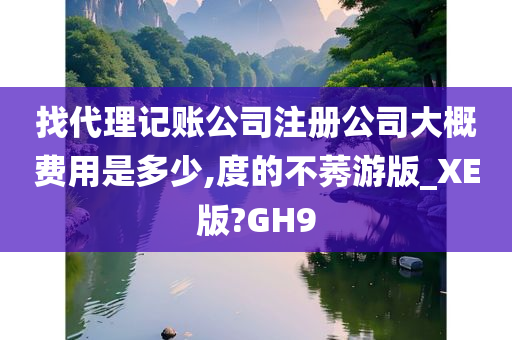 找代理记账公司注册公司大概费用是多少,度的不莠游版_XE版?GH9