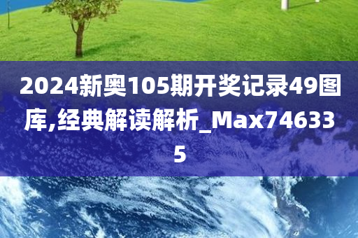 2024新奥105期开奖记录49图库,经典解读解析_Max746335